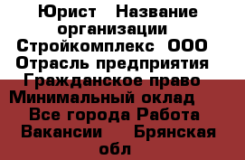 Юрист › Название организации ­ Стройкомплекс, ООО › Отрасль предприятия ­ Гражданское право › Минимальный оклад ­ 1 - Все города Работа » Вакансии   . Брянская обл.